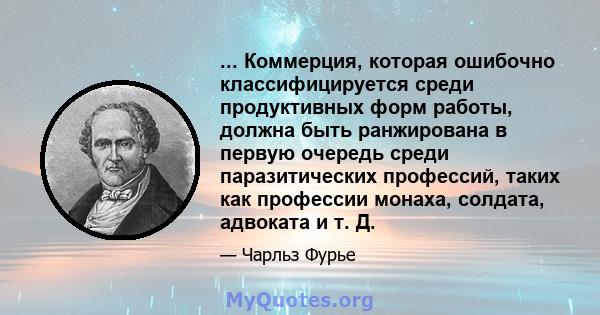 ... Коммерция, которая ошибочно классифицируется среди продуктивных форм работы, должна быть ранжирована в первую очередь среди паразитических профессий, таких как профессии монаха, солдата, адвоката и т. Д.