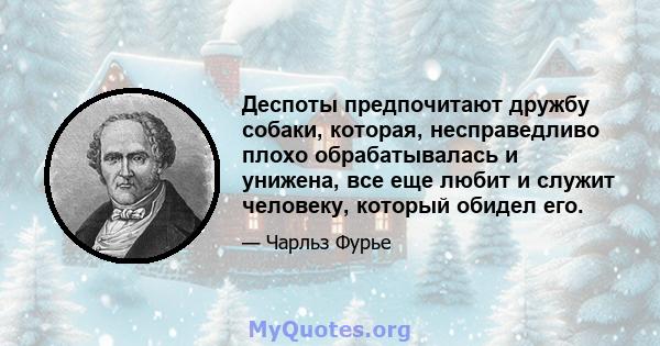 Деспоты предпочитают дружбу собаки, которая, несправедливо плохо обрабатывалась и унижена, все еще любит и служит человеку, который обидел его.