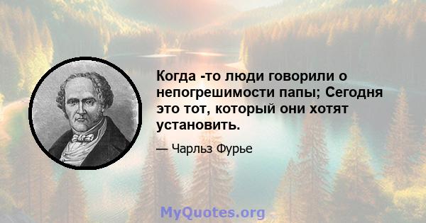 Когда -то люди говорили о непогрешимости папы; Сегодня это тот, который они хотят установить.