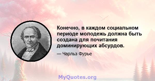 Конечно, в каждом социальном периоде молодежь должна быть создана для почитания доминирующих абсурдов.