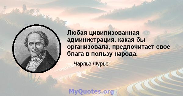 Любая цивилизованная администрация, какая бы организовала, предпочитает свое блага в пользу народа.