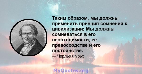 Таким образом, мы должны применить принцип сомнения к цивилизации; Мы должны сомневаться в его необходимости, ее превосходстве и его постоянстве.