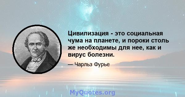 Цивилизация - это социальная чума на планете, и пороки столь же необходимы для нее, как и вирус болезни.