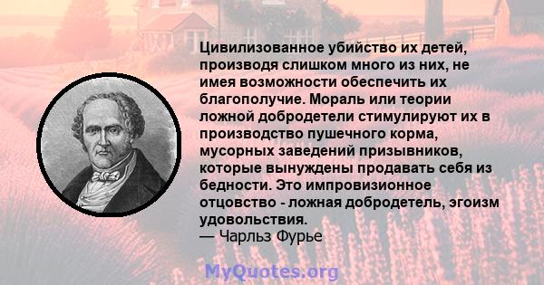 Цивилизованное убийство их детей, производя слишком много из них, не имея возможности обеспечить их благополучие. Мораль или теории ложной добродетели стимулируют их в производство пушечного корма, мусорных заведений