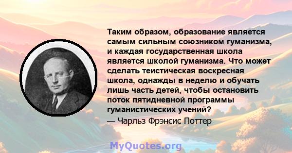 Таким образом, образование является самым сильным союзником гуманизма, и каждая государственная школа является школой гуманизма. Что может сделать теистическая воскресная школа, однажды в неделю и обучать лишь часть