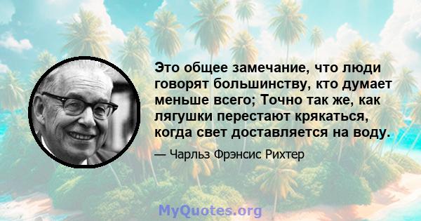 Это общее замечание, что люди говорят большинству, кто думает меньше всего; Точно так же, как лягушки перестают крякаться, когда свет доставляется на воду.