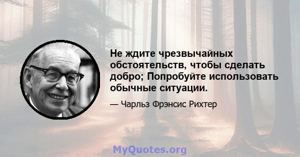 Не ждите чрезвычайных обстоятельств, чтобы сделать добро; Попробуйте использовать обычные ситуации.