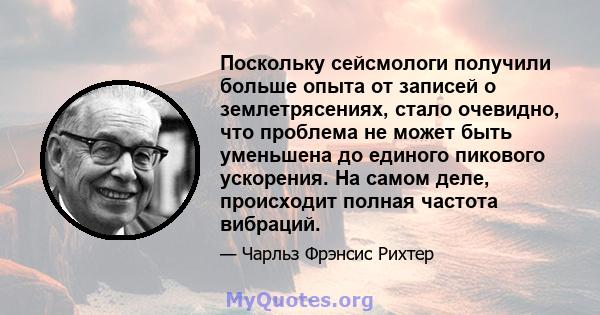 Поскольку сейсмологи получили больше опыта от записей о землетрясениях, стало очевидно, что проблема не может быть уменьшена до единого пикового ускорения. На самом деле, происходит полная частота вибраций.