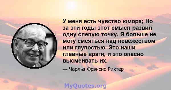 У меня есть чувство юмора; Но за эти годы этот смысл развил одну слепую точку. Я больше не могу смеяться над невежеством или глупостью. Это наши главные враги, и это опасно высмеивать их.