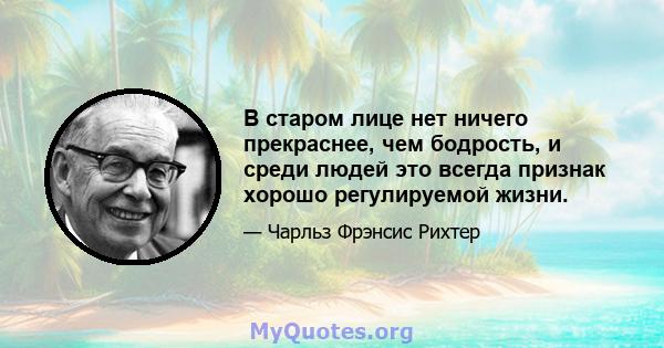 В старом лице нет ничего прекраснее, чем бодрость, и среди людей это всегда признак хорошо регулируемой жизни.