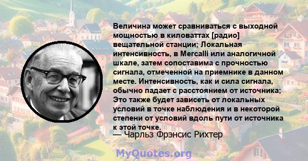 Величина может сравниваться с выходной мощностью в киловаттах [радио] вещательной станции; Локальная интенсивность, в Mercalli или аналогичной шкале, затем сопоставима с прочностью сигнала, отмеченной на приемнике в