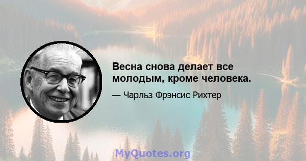 Весна снова делает все молодым, кроме человека.