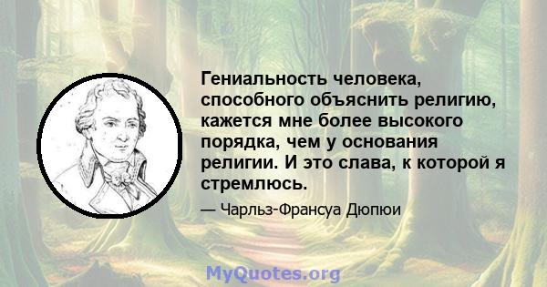 Гениальность человека, способного объяснить религию, кажется мне более высокого порядка, чем у основания религии. И это слава, к которой я стремлюсь.