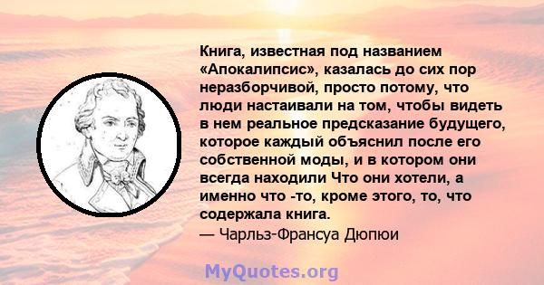 Книга, известная под названием «Апокалипсис», казалась до сих пор неразборчивой, просто потому, что люди настаивали на том, чтобы видеть в нем реальное предсказание будущего, которое каждый объяснил после его