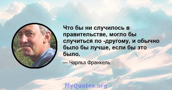 Что бы ни случилось в правительстве, могло бы случиться по -другому, и обычно было бы лучше, если бы это было.