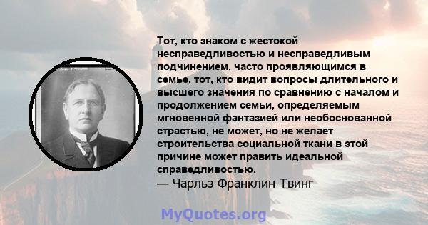 Тот, кто знаком с жестокой несправедливостью и несправедливым подчинением, часто проявляющимся в семье, тот, кто видит вопросы длительного и высшего значения по сравнению с началом и продолжением семьи, определяемым