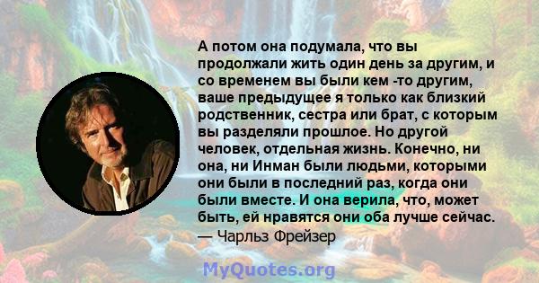 А потом она подумала, что вы продолжали жить один день за другим, и со временем вы были кем -то другим, ваше предыдущее я только как близкий родственник, сестра или брат, с которым вы разделяли прошлое. Но другой