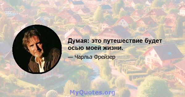 Думая: это путешествие будет осью моей жизни.