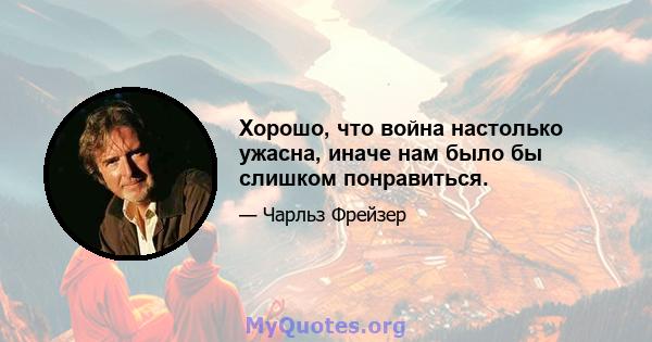 Хорошо, что война настолько ужасна, иначе нам было бы слишком понравиться.