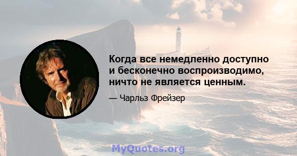 Когда все немедленно доступно и бесконечно воспроизводимо, ничто не является ценным.