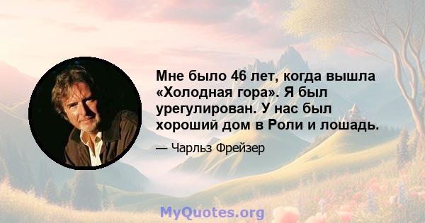 Мне было 46 лет, когда вышла «Холодная гора». Я был урегулирован. У нас был хороший дом в Роли и лошадь.