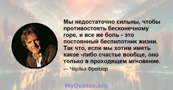 Мы недостаточно сильны, чтобы противостоять бесконечному горе, и все же боль - это постоянный беспилотник жизни. Так что, если мы хотим иметь какое -либо счастье вообще, оно только в проходящем мгновение.