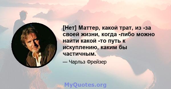 [Нет] Маттер, какой трат, из -за своей жизни, когда -либо можно найти какой -то путь к искуплению, каким бы частичным.