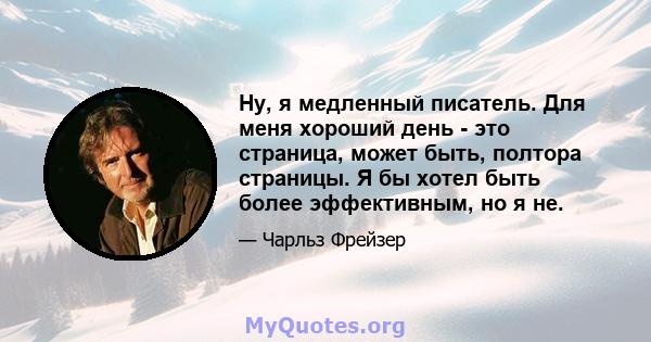 Ну, я медленный писатель. Для меня хороший день - это страница, может быть, полтора страницы. Я бы хотел быть более эффективным, но я не.