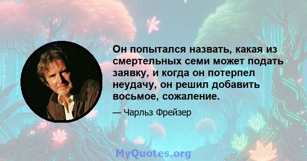 Он попытался назвать, какая из смертельных семи может подать заявку, и когда он потерпел неудачу, он решил добавить восьмое, сожаление.