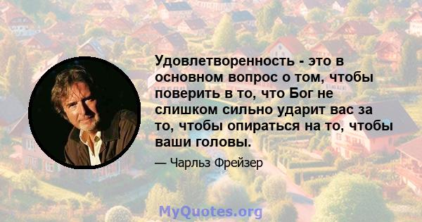 Удовлетворенность - это в основном вопрос о том, чтобы поверить в то, что Бог не слишком сильно ударит вас за то, чтобы опираться на то, чтобы ваши головы.