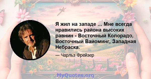 Я жил на западе ... Мне всегда нравились района высоких равнин - Восточный Колорадо, Восточный Вайоминг, Западная Небраска.