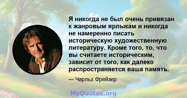 Я никогда не был очень привязан к жанровым ярлыкам и никогда не намеренно писать историческую художественную литературу. Кроме того, то, что вы считаете историческим, зависит от того, как далеко распространяется ваша