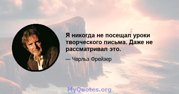 Я никогда не посещал уроки творческого письма. Даже не рассматривал это.