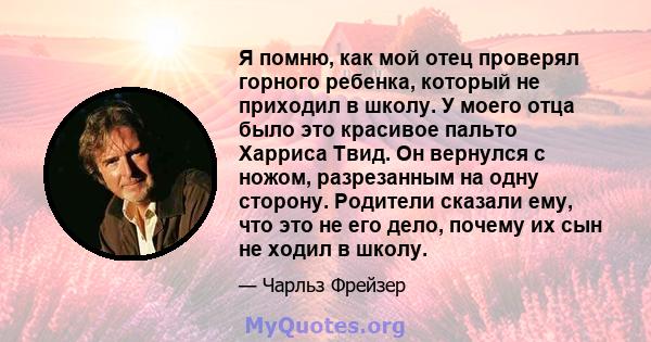 Я помню, как мой отец проверял горного ребенка, который не приходил в школу. У моего отца было это красивое пальто Харриса Твид. Он вернулся с ножом, разрезанным на одну сторону. Родители сказали ему, что это не его