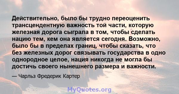 Действительно, было бы трудно переоценить трансцендентную важность той части, которую железная дорога сыграла в том, чтобы сделать нацию тем, кем она является сегодня. Возможно, было бы в пределах границ, чтобы сказать, 