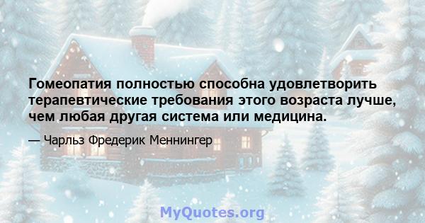 Гомеопатия полностью способна удовлетворить терапевтические требования этого возраста лучше, чем любая другая система или медицина.