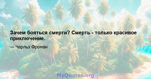 Зачем бояться смерти? Смерть - только красивое приключение.