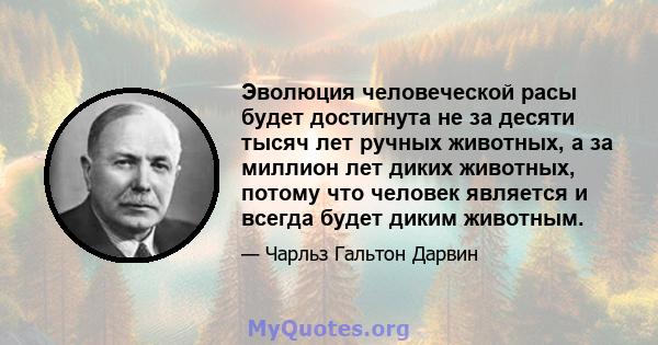 Эволюция человеческой расы будет достигнута не за десяти тысяч лет ручных животных, а за миллион лет диких животных, потому что человек является и всегда будет диким животным.