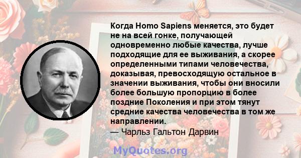 Когда Homo Sapiens меняется, это будет не на всей гонке, получающей одновременно любые качества, лучше подходящие для ее выживания, а скорее определенными типами человечества, доказывая, превосходящую остальное в