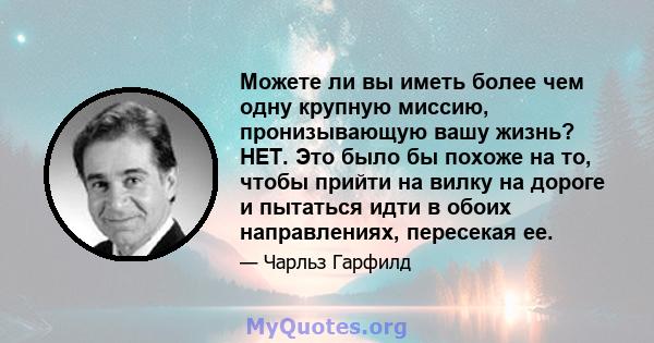 Можете ли вы иметь более чем одну крупную миссию, пронизывающую вашу жизнь? НЕТ. Это было бы похоже на то, чтобы прийти на вилку на дороге и пытаться идти в обоих направлениях, пересекая ее.