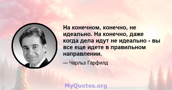 На конечном, конечно, не идеально. На конечно, даже когда дела идут не идеально - вы все еще идете в правильном направлении.