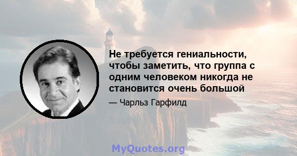 Не требуется гениальности, чтобы заметить, что группа с одним человеком никогда не становится очень большой