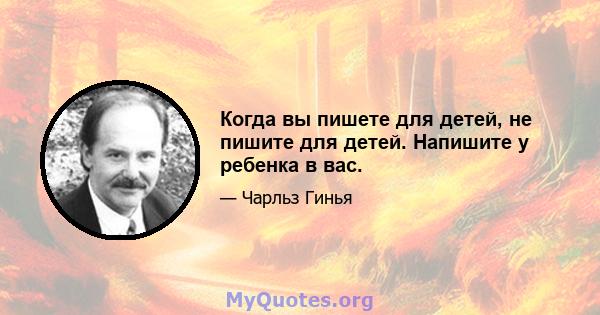 Когда вы пишете для детей, не пишите для детей. Напишите у ребенка в вас.