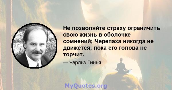 Не позволяйте страху ограничить свою жизнь в оболочке сомнений; Черепаха никогда не движется, пока его голова не торчит.