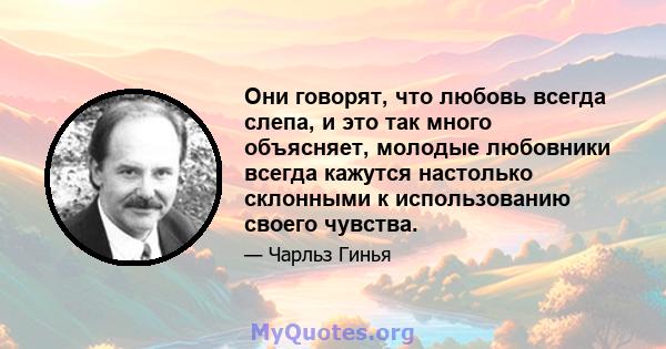 Они говорят, что любовь всегда слепа, и это так много объясняет, молодые любовники всегда кажутся настолько склонными к использованию своего чувства.