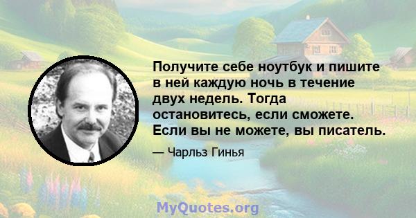 Получите себе ноутбук и пишите в ней каждую ночь в течение двух недель. Тогда остановитесь, если сможете. Если вы не можете, вы писатель.