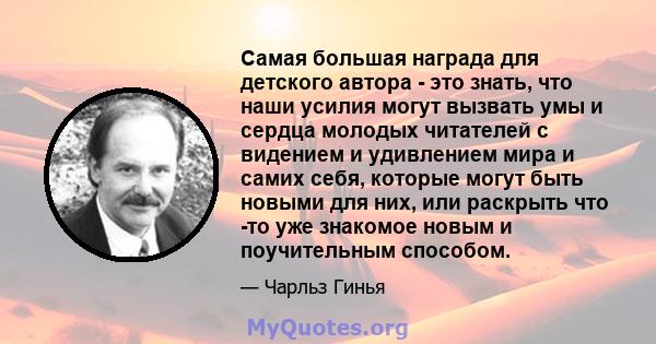 Самая большая награда для детского автора - это знать, что наши усилия могут вызвать умы и сердца молодых читателей с видением и удивлением мира и самих себя, которые могут быть новыми для них, или раскрыть что -то уже