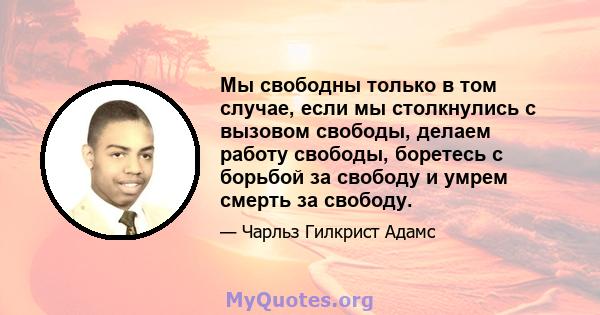 Мы свободны только в том случае, если мы столкнулись с вызовом свободы, делаем работу свободы, боретесь с борьбой за свободу и умрем смерть за свободу.