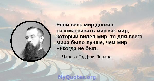 Если весь мир должен рассматривать мир как мир, который видел мир, то для всего мира было лучше, чем мир никогда не был.