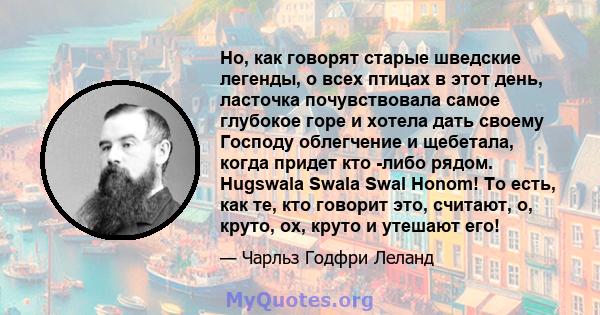 Но, как говорят старые шведские легенды, о всех птицах в этот день, ласточка почувствовала самое глубокое горе и хотела дать своему Господу облегчение и щебетала, когда придет кто -либо рядом. Hugswala Swala Swal Honom! 